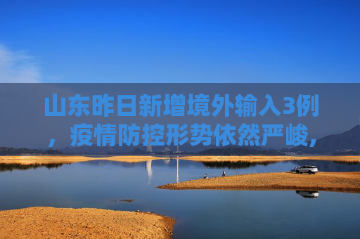 山东昨日新增境外输入3例，疫情防控形势依然严峻,山东昨日新增境外输入3例