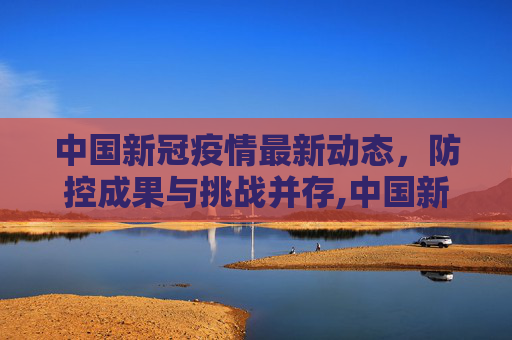 中国新冠疫情最新动态，防控成果与挑战并存,中国新冠疫情最新动态