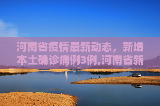 河南省疫情最新动态，新增本土确诊病例3例,河南省新增本土确诊病例3例