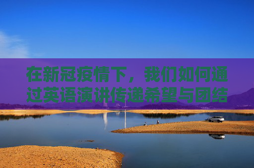 在新冠疫情下，我们如何通过英语演讲传递希望与团结,新冠疫情下的英语演讲