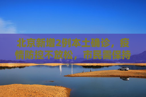 北京新增2例本土确诊，疫情防控不放松，市民需保持警惕,北京新增2例本土确诊的简单介绍