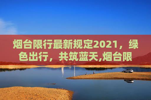 烟台限行最新规定2021，绿色出行，共筑蓝天,烟台限行最新规定2021