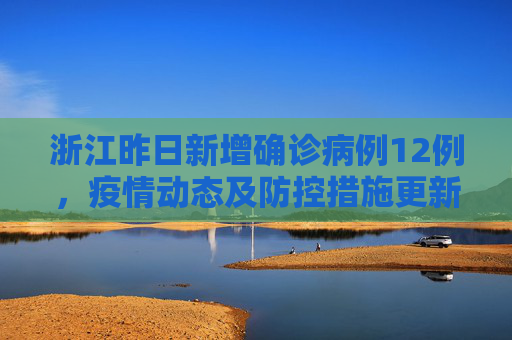 浙江昨日新增确诊病例12例，疫情动态及防控措施更新,浙江昨日新增确诊病例12例