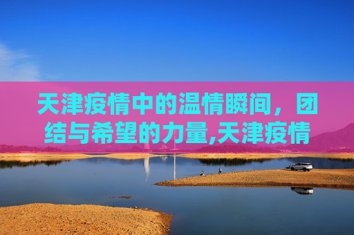天津疫情中的温情瞬间，团结与希望的力量,天津疫情感人瞬间