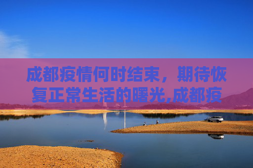 成都疫情何时结束，期待恢复正常生活的曙光,成都疫情什么时候结束恢复正常