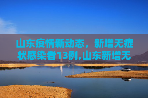 山东疫情新动态，新增无症状感染者13例,山东新增无症状感染者13例