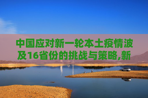 中国应对新一轮本土疫情波及16省份的挑战与策略,新一轮本土疫情波及16省份