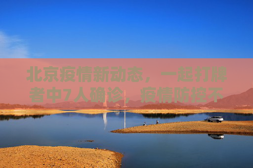 北京疫情新动态，一起打牌者中7人确诊，疫情防控不容忽视,北京一起打牌者有7人确诊