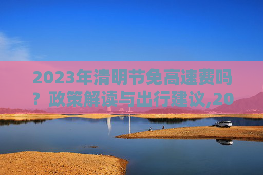 2023年清明节免高速费吗？政策解读与出行建议,2023年清明节免高速费吗