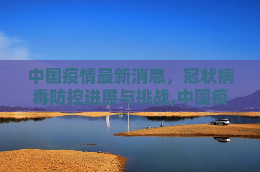 中国疫情最新消息，冠状病毒防控进展与挑战,中国疫情最新消息冠状