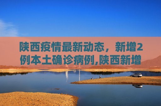 陕西疫情最新动态，新增2例本土确诊病例,陕西新增2例本土确诊
