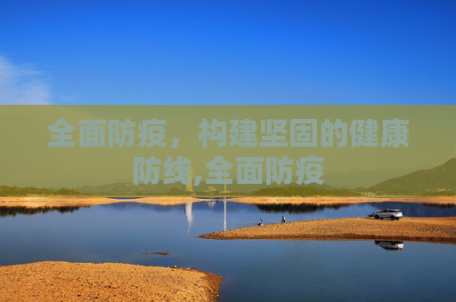 全面防疫，构建坚固的健康防线,全面防疫