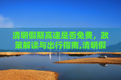 清明假期高速是否免费，政策解读与出行指南,清明假期高速是否免费