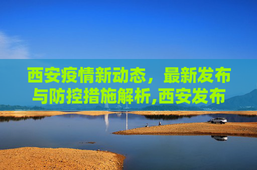 西安疫情新动态，最新发布与防控措施解析,西安发布最新疫情