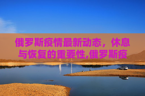 俄罗斯疫情最新动态，休息与恢复的重要性,俄罗斯疫情最新休息