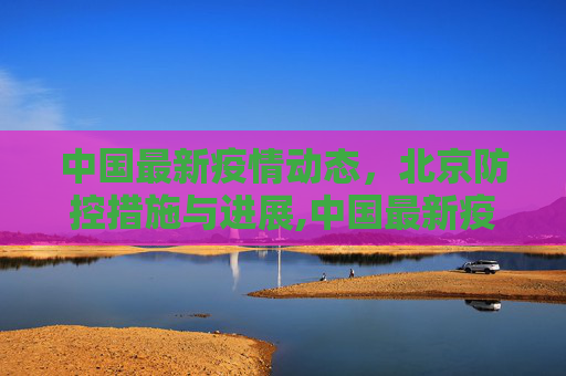 中国最新疫情动态，北京防控措施与进展,中国最新疫情北京