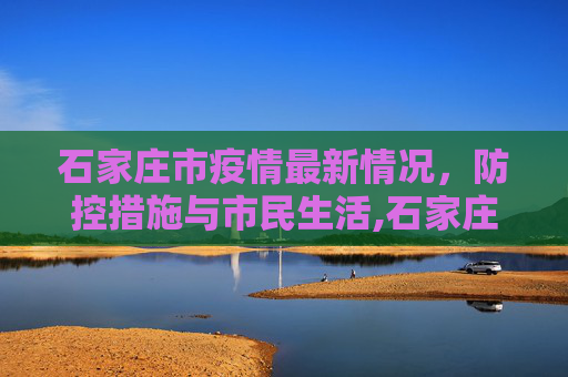 石家庄市疫情最新情况，防控措施与市民生活,石家庄市疫情最新情况