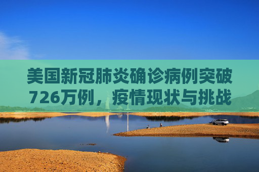 美国新冠肺炎确诊病例突破726万例，疫情现状与挑战,美国新冠肺炎超726万例