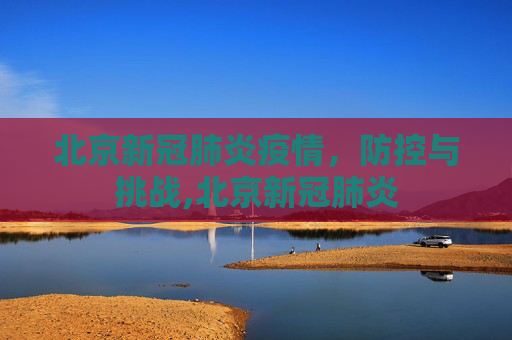 北京新冠肺炎疫情，防控与挑战,北京新冠肺炎