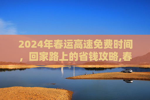 2024年春运高速免费时间，回家路上的省钱攻略,春运高速免费时间2024