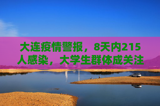 大连疫情警报，8天内215人感染，大学生群体成关注焦点,大连8天215人感染:多人为大学生