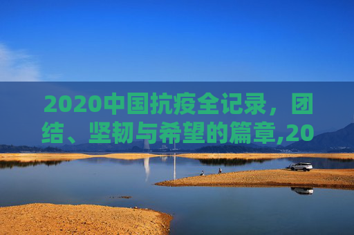 2020中国抗疫全记录，团结、坚韧与希望的篇章,2020中国抗疫全记录