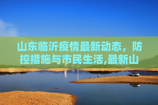 山东临沂疫情最新动态，防控措施与市民生活,最新山东临沂疫情