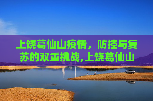 上饶葛仙山疫情，防控与复苏的双重挑战,上饶葛仙山疫情