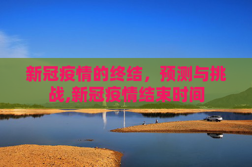 新冠疫情的终结，预测与挑战,新冠疫情结束时间