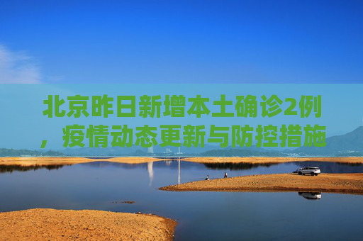 北京昨日新增本土确诊2例，疫情动态更新与防控措施,北京昨日新增本土确诊2例