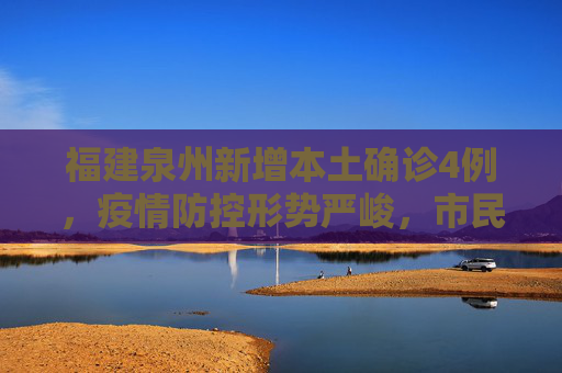 福建泉州新增本土确诊4例，疫情防控形势严峻，市民需加强防护,福建泉州新增本土确诊4例