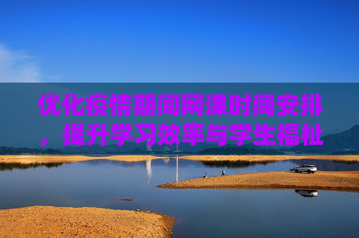优化疫情期间网课时间安排，提升学习效率与学生福祉,优化疫情期间网课时间安排