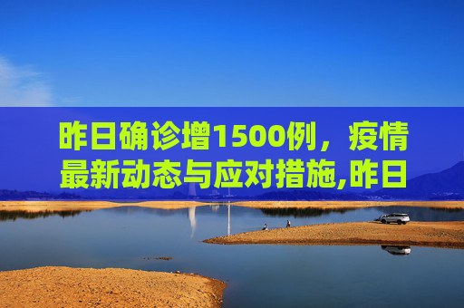 昨日确诊增1500例，疫情最新动态与应对措施,昨日确诊增1500例