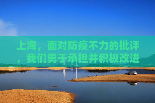 上海，面对防疫不力的批评，我们勇于承担并积极改进,上海:防疫不力接受批评