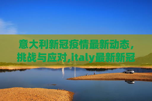 意大利新冠疫情最新动态，挑战与应对,italy最新新冠疫情