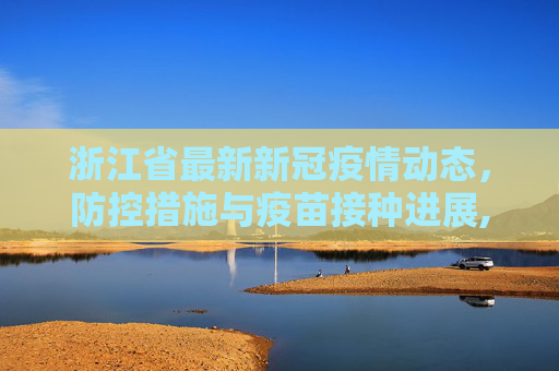 浙江省最新新冠疫情动态，防控措施与疫苗接种进展,浙江省最新新冠疫情