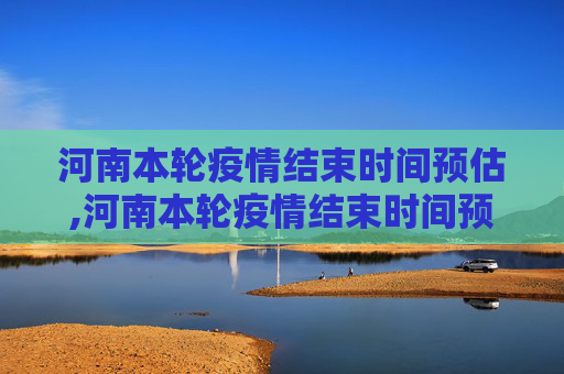 河南本轮疫情结束时间预估,河南本轮疫情结束时间预估