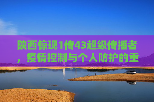 陕西惊现1传43超级传播者，疫情控制与个人防护的重要性,陕西出现1传43超级传播者