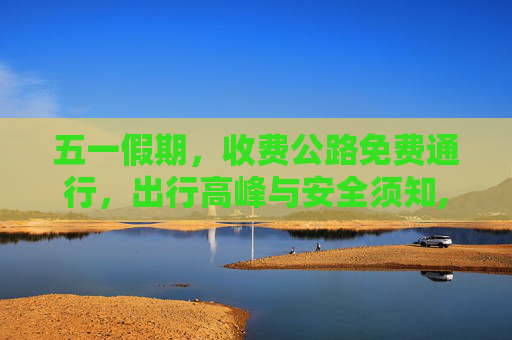 五一假期，收费公路免费通行，出行高峰与安全须知,五一收费公路免费