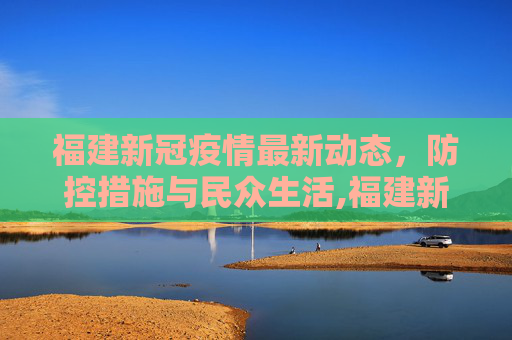 福建新冠疫情最新动态，防控措施与民众生活,福建新冠最新情况