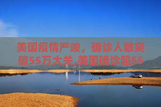 美国疫情严峻，确诊人数突破55万大关,美国确诊超55万