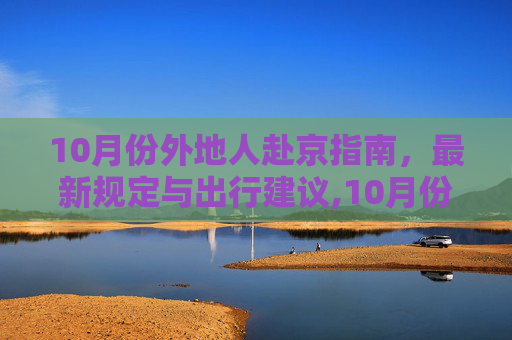 10月份外地人赴京指南，最新规定与出行建议,10月份外地人去北京最新规定