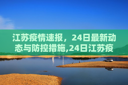 江苏疫情速报，24日最新动态与防控措施,24日江苏疫情速报