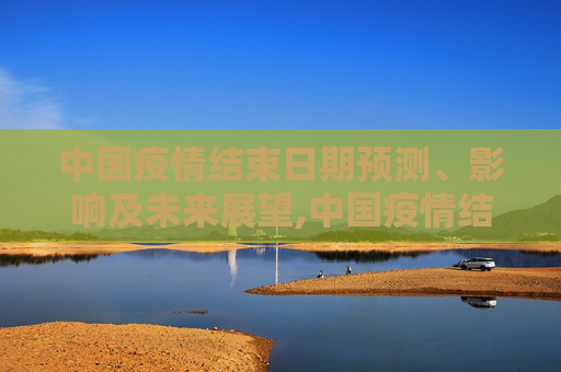 中国疫情结束日期预测、影响及未来展望,中国疫情结束日期预测、影响及未来展望