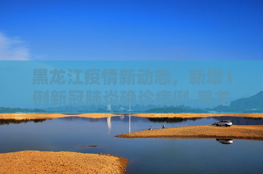 黑龙江疫情新动态，新增1例新冠肺炎确诊病例,黑龙江新增1例新冠肺炎确诊病例