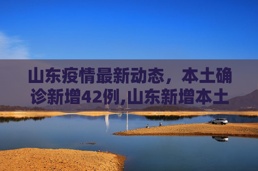 山东疫情最新动态，本土确诊新增42例,山东新增本土确诊42例