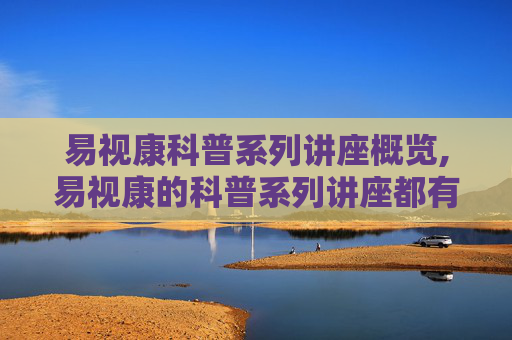 易视康科普系列讲座概览,易视康的科普系列讲座都有哪些啊