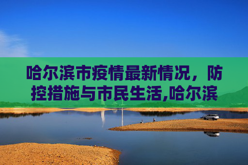 哈尔滨市疫情最新情况，防控措施与市民生活,哈尔滨市疫情最新情况