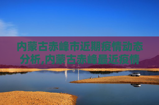内蒙古赤峰市近期疫情动态分析,内蒙古赤峰最近疫情