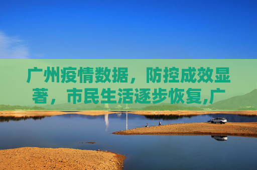 广州疫情数据，防控成效显著，市民生活逐步恢复,广州疫情数据